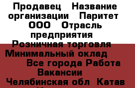 Продавец › Название организации ­ Паритет, ООО › Отрасль предприятия ­ Розничная торговля › Минимальный оклад ­ 26 000 - Все города Работа » Вакансии   . Челябинская обл.,Катав-Ивановск г.